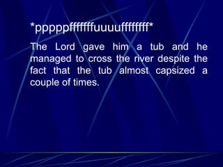 *pppppfffffffuuuuffffffff*
The Lord gave him a tub and he
managed to cross the river despite the
fact that the tub almost capsized a
couple of times.
 