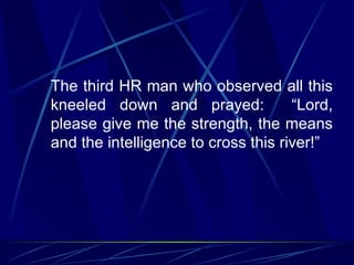 The third HR man who observed all this
kneeled down and prayed:             “Lord,
please give me the strength, the means
and the intelligence to cross this river!”
 