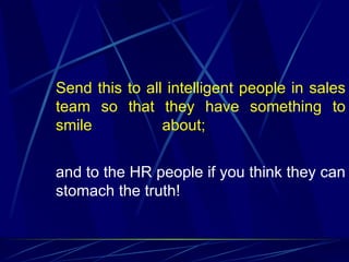 Send this to all intelligent people in sales
team so that they have something to
smile           about;


and to the HR people if you think they can
stomach the truth!
 