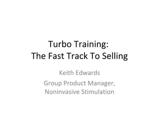Turbo Training:  The Fast Track To Selling Keith Edwards Group Product Manager, Noninvasive Stimulation 
