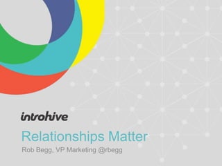 Relationships Matter
Rob Begg, VP Marketing @rbegg
 