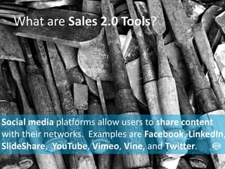 What are Sales 2.0 Tools?
Social media platforms allow users to share content
with their networks. Examples are Facebook, LinkedIn,
SlideShare, YouTube, Vimeo, Vine, and Twitter.
 
