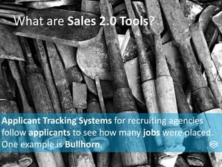 What are Sales 2.0 Tools?
Applicant Tracking Systems for recruiting agencies
follow applicants to see how many jobs were placed.
One example is Bullhorn.
 