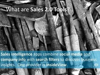 What are Sales 2.0 Tools?
Sales intelligence apps combine social media and
company info with search filters to discover business
insights. One provider is InsideView.
 
