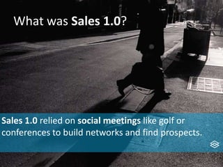 What was Sales 1.0?
Sales 1.0 relied on social meetings like golf or
conferences to build networks and find prospects.
 