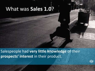 What was Sales 1.0?
Salespeople had very little knowledge of their
prospects’ interest in their product.
 
