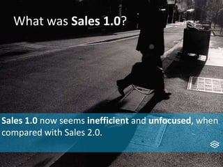 What was Sales 1.0?
Sales 1.0 now seems inefficient and unfocused, when
compared with Sales 2.0.
 