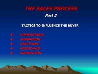 THE SALES PROCESS
Part 2
TACTICS TO INFLUENCE THE BUYER
 HOMEOSTASIS
 SUMMATION
 REACTIONS
 RESISTANCE
 SUGGESTION
 