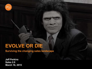 EVOLVE OR DIE
Surviving the changing sales landscape
Jeff Perkins
Sales 2.0
March 16, 2015
 