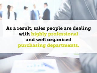 As a result, sales people are dealing
with highly professional
and well organised
purchasing departments.
 