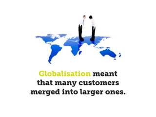 Globalisation meant
that many customers
merged into larger ones.
 