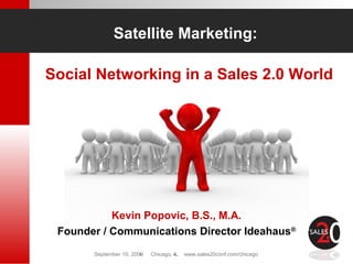 September 10, 2009 Chicago, IL www.sales20conf.com/chicago
Kevin Popovic, B.S., M.A.
Founder / Communications Director Ideahaus®
Social Networking in a Sales 2.0 World
Satellite Marketing:
 