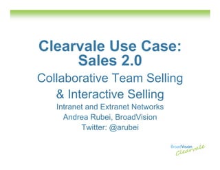 Clearvale Use Case:
     Sales 2.0
Collaborative Team Selling
   & Interactive Selling
   Intranet and Extranet Networks
     Andrea Rubei, BroadVision
          Twitter: @arubei
 
