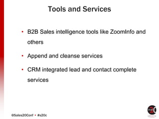 @Sales20Conf • #s20c
Tools and Services
• B2B Sales intelligence tools like ZoomInfo and
others
• Append and cleanse services
• CRM integrated lead and contact complete
services
 
