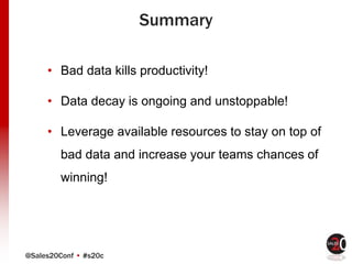 @Sales20Conf • #s20c
Summary
• Bad data kills productivity!
• Data decay is ongoing and unstoppable!
• Leverage available resources to stay on top of
bad data and increase your teams chances of
winning!
 