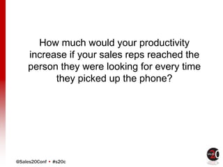 @Sales20Conf • #s20c
How much would your productivity
increase if your sales reps reached the
person they were looking for every time
they picked up the phone?
 