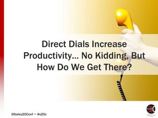 @Sales20Conf • #s20c
Direct Dials Increase
Productivity... No Kidding, But
How Do We Get There?
 