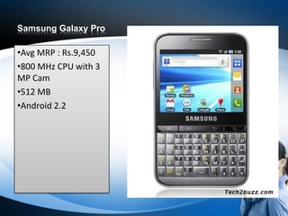 Samsung Galaxy Pro

•Avg MRP : Rs.9,450
•800 MHz CPU with 3
MP Cam
•512 MB
•Android 2.2
 