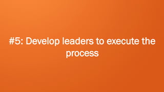 #5: Develop leaders to execute the
             process
 