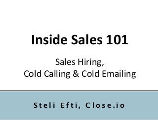 Inside	
  Sales	
  101	
  	
  
Sales	
  Hiring,	
  	
  
Cold	
  Calling	
  &	
  Cold	
  Emailing
S t e l i E f t i , C l o s e . i o
 