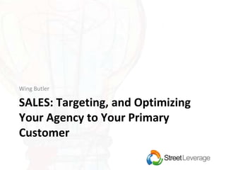 SALES: Targeting, and Optimizing
Your Agency to Your Primary
Customer
Wing Butler
 