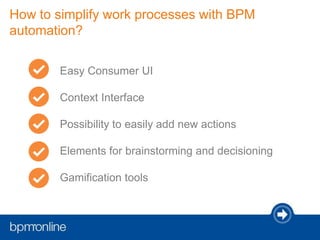 How to simplify work processes with BPM
automation?
Easy Consumer UI
Context Interface
Possibility to easily add new actions
Elements for brainstorming and decisioning
Gamification tools
 