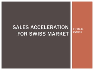 SALES ACCELERATION
FOR SWISS MARKET
Strategy
Outline
 