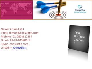 Name- Ahmed M.I
Email-ahmad@consulttia.com
Mob No- 91-9804612257
Direct- 91-33-64580414
Skype- consulttia.corp
LinkedIn- AhmedM.I
 