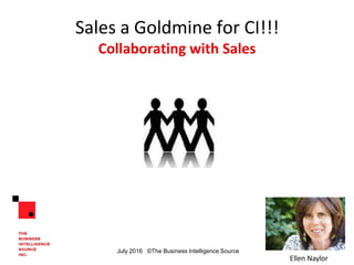 Sales a Goldmine for CI!!!
Collaborating with Sales
Ellen Naylor
July 2016 ©The Business Intelligence Source
 