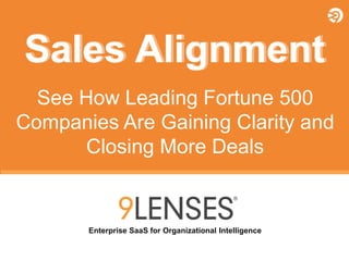 Copyright © 2010-2014 9Lenses®, All Rights Reserved Worldwide. Not for redistribution in any outlet or form without prior written consent from 9Lenses, Inc.
Enterprise SaaS for Organizational Intelligence
Sales AlignmentSales Alignment
See How Leading Fortune 500
Companies Are Gaining Clarity and
Closing More Deals
 