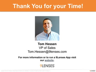 Copyright © 2010-2014 9Lenses®, All Rights Reserved Worldwide. Not for redistribution in any outlet or form without prior written consent from 9Lenses, Inc.
Thank You for your Time!
Tom Hessen
VP of Sales
Tom.Hessen@9lenses.com
For more information or to run a 9Lenses App visit
our website.
 