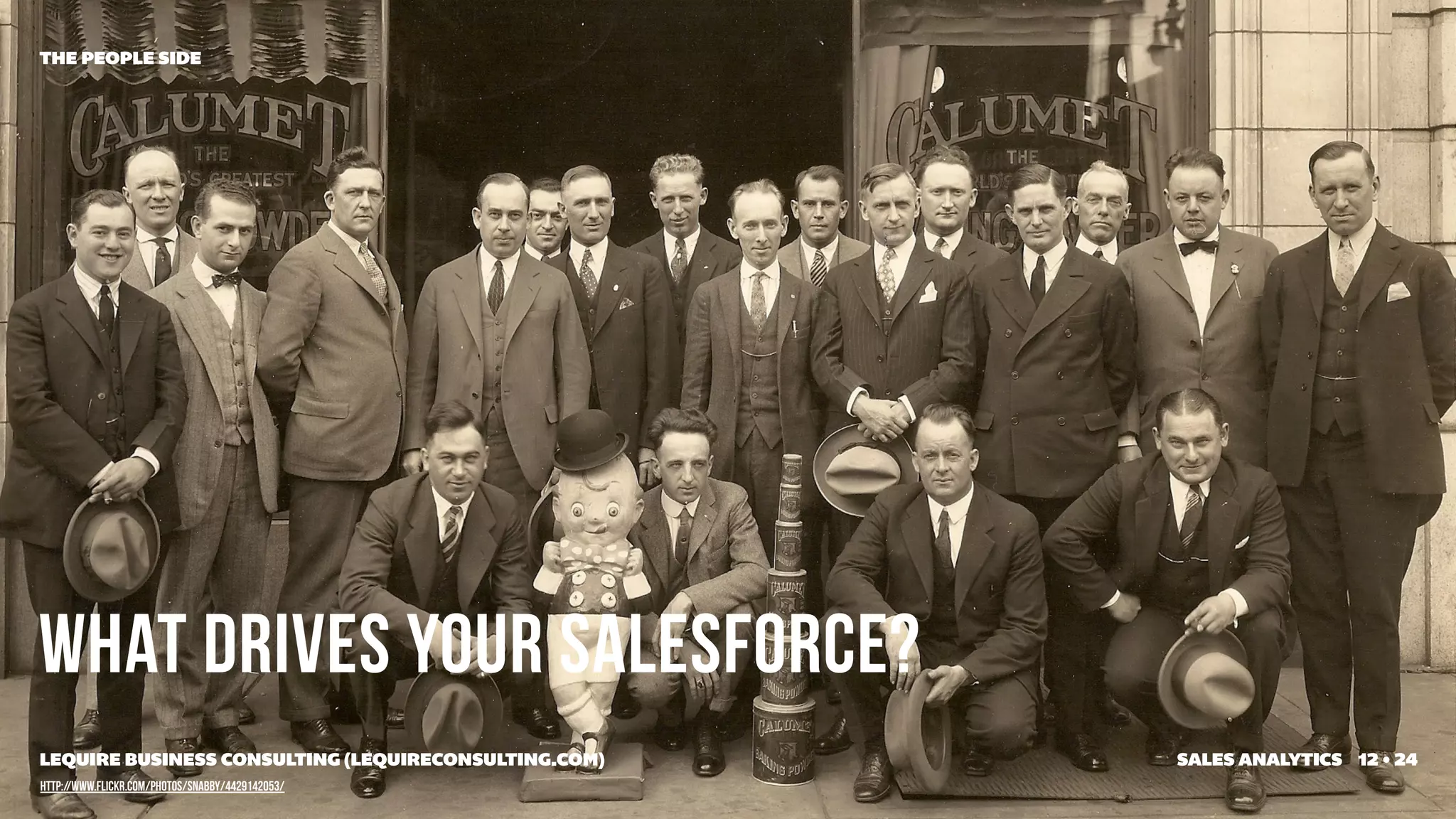 THE PEOPLE SIDE




WHAT DRIVES YOUR SALESFORCE?
LEQUIRE BUSINESS CONSULTING (LEQUIRECONSULTING.COM)   SALES ANALYTICS 12 • 24
http://www.flickr.com/photos/snabby/4429142053/
 