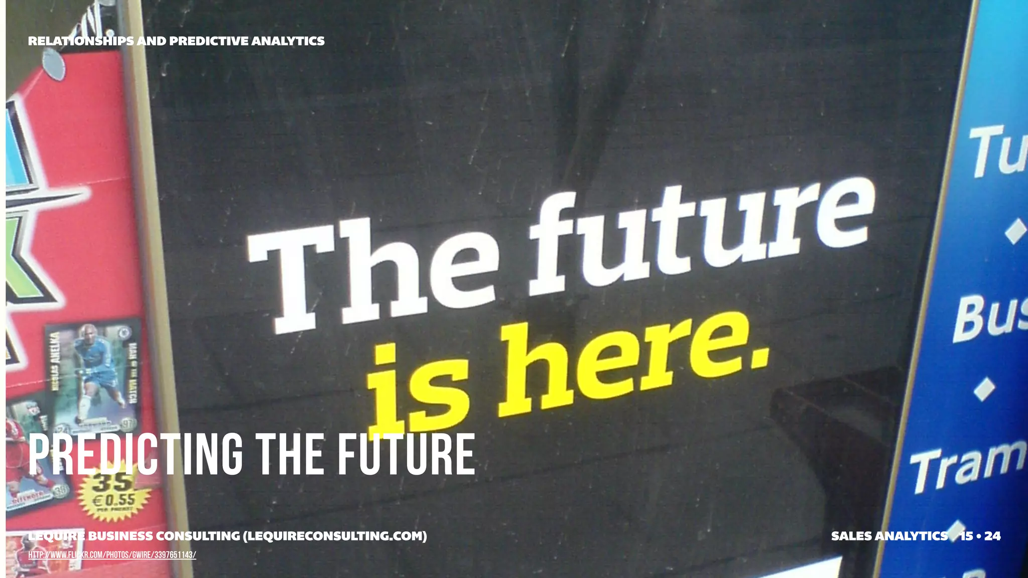 RELATIONSHIPS AND PREDICTIVE ANALYTICS




Predicting the future
LEQUIRE BUSINESS CONSULTING (LEQUIRECONSULTING.COM)   SALES ANALYTICS 15 • 24
http://www.flickr.com/photos/gwire/3397651143/
 