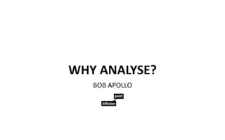 WHY ANALYSE?
BOB APOLLO
 