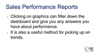 Sales Performance Reports
• Clicking on graphics can filter down the
dashboard and give you any answers you
have about performance.
• It is also a useful method for picking up on
trends.
 