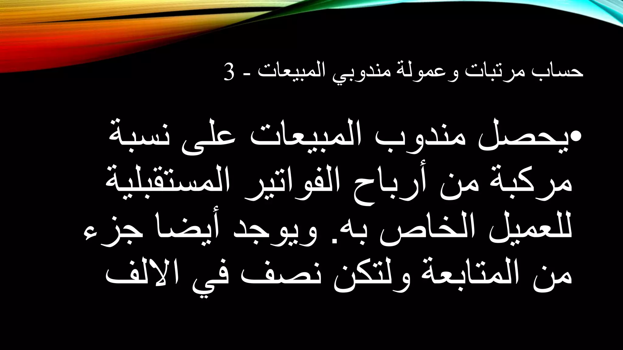 حساب مرتبات وعمولة مندوبي المبيعات - 3 
•يحصل مندوب المبيعات على نسبة 
مركبة من أرباح الفواتير المستقبلية 
للعميل الخاص به. ويوجد أيضا جزء 
من المتابعة ولتكن نصف في الالف 
 
