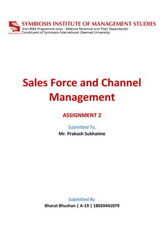 Sales Force and Channel
Management
ASSIGNMENT 2
Submitted To,
Mr. Prakash Sukhatme
Submitted By,
Bharat Bhushan | A-19 | 18020441079
 