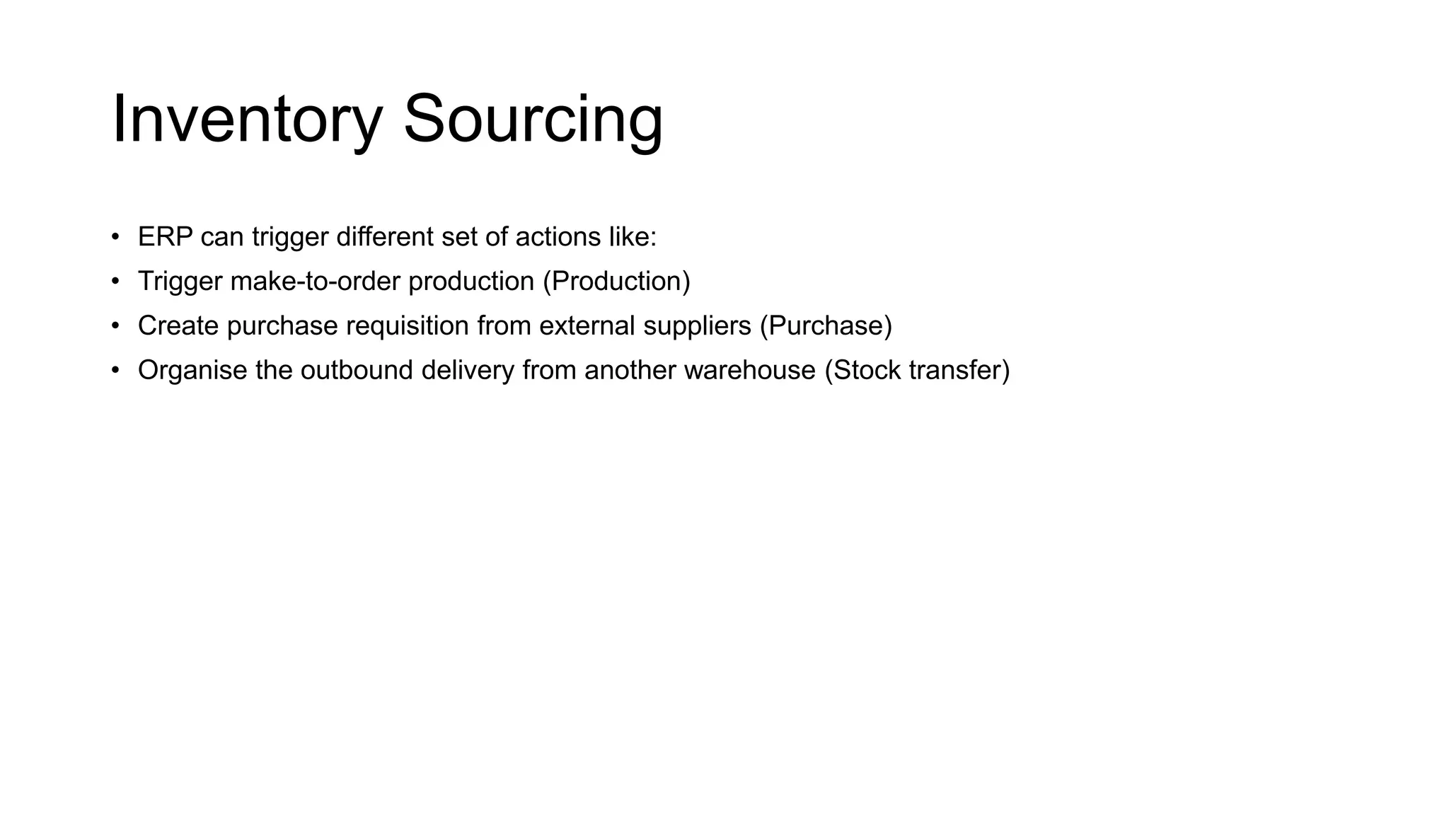 Inventory Sourcing
• ERP can trigger different set of actions like:
• Trigger make-to-order production (Production)
• Create purchase requisition from external suppliers (Purchase)
• Organise the outbound delivery from another warehouse (Stock transfer)
 
