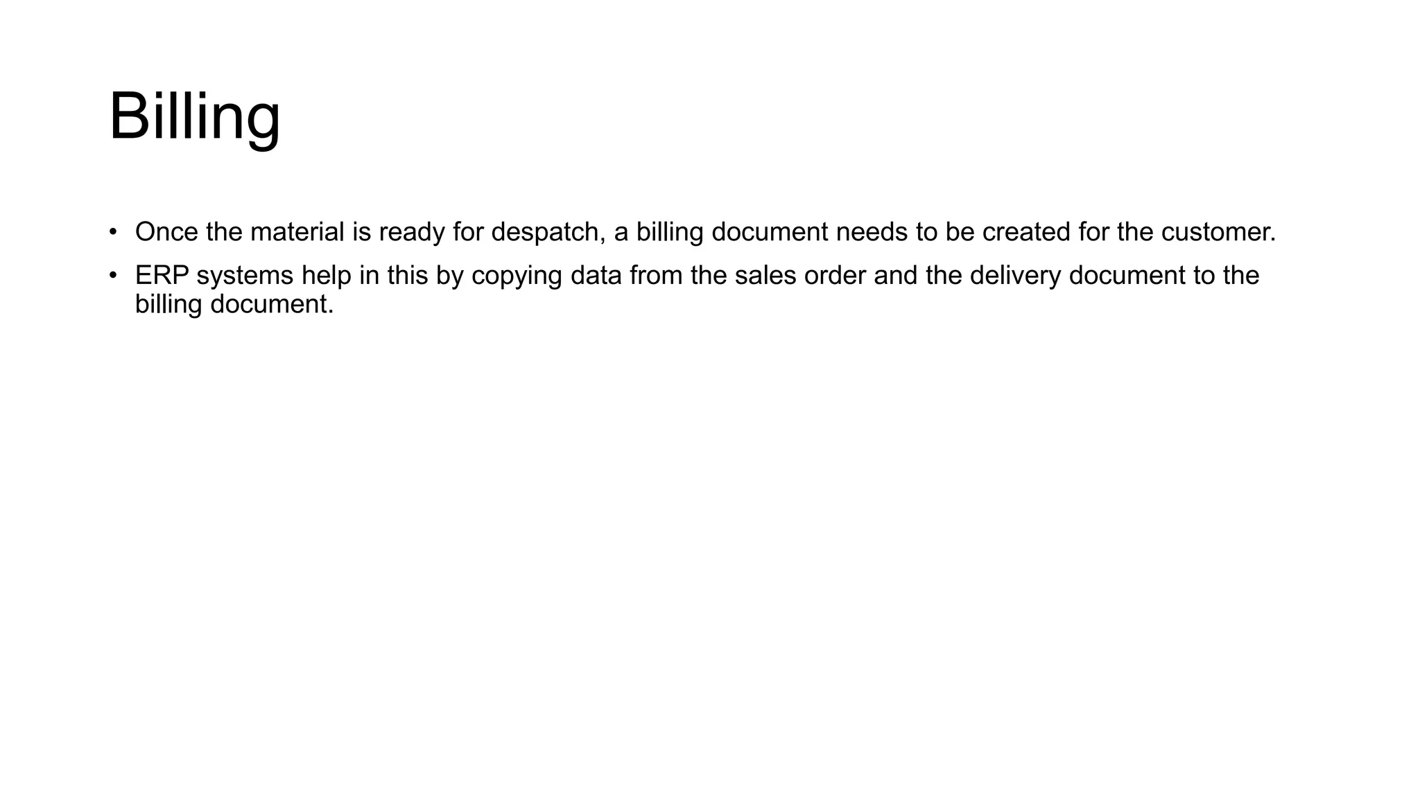 Billing
• Once the material is ready for despatch, a billing document needs to be created for the customer.
• ERP systems help in this by copying data from the sales order and the delivery document to the
billing document.
 