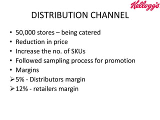 DISTRIBUTION CHANNEL
• 50,000 stores – being catered
• Reduction in price
• Increase the no. of SKUs
• Followed sampling process for promotion
• Margins
5% - Distributors margin
12% - retailers margin
 