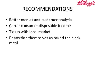 RECOMMENDATIONS
• Better market and customer analysis
• Carter consumer disposable income
• Tie up with local market
• Reposition themselves as round the clock
meal
 