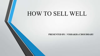 HOW TO SELL WELL
PRESENTED BY : VISHAKHA CHOUDHARY
 