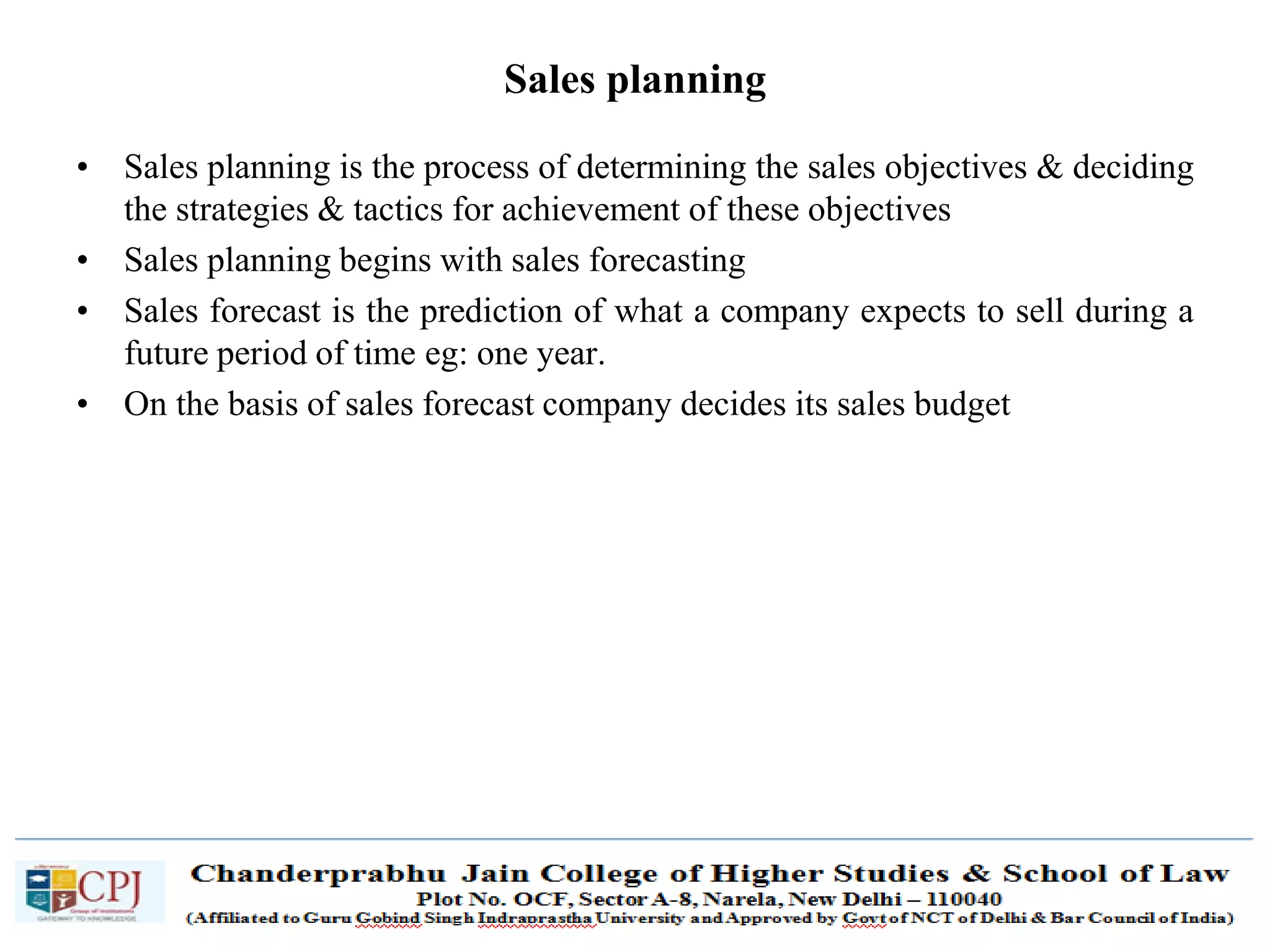 SDM-Ch.1 24
Sales planning
• Sales planning is the process of determining the sales objectives & deciding
the strategies & tactics for achievement of these objectives
• Sales planning begins with sales forecasting
• Sales forecast is the prediction of what a company expects to sell during a
future period of time eg: one year.
• On the basis of sales forecast company decides its sales budget
 
