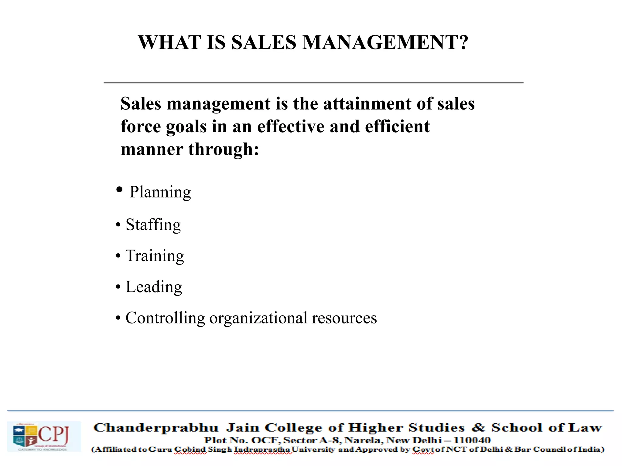 SDM-Ch.1 3
WHAT IS SALES MANAGEMENT?
Sales management is the attainment of sales
force goals in an effective and efficient
manner through:
• Planning
• Staffing
• Training
• Leading
• Controlling organizational resources
3
 