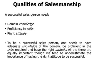 Qualities of Salesmanship
A successful sales person needs
 Domain knowledge
 Proficiency in skills
 Right attitude
• To...