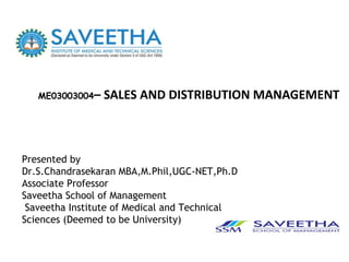 Presented by
Dr.S.Chandrasekaran MBA,M.Phil,UGC-NET,Ph.D
Associate Professor
Saveetha School of Management
Saveetha Institute of Medical and Technical
Sciences (Deemed to be University)
ME03003004– SALES AND DISTRIBUTION MANAGEMENT
 