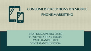 CONSUMERPERCEPTIONS ON MOBILE
PHONE MARKETING
PRATEEK AJMERA (3623)
PUNIT THAKKAR (36235)
VASU GANDHI (36)
VINIT GANDHI (36300)
 