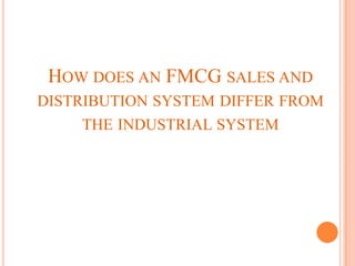 HOW DOES AN FMCG SALES AND
DISTRIBUTION SYSTEM DIFFER FROM
     THE INDUSTRIAL SYSTEM
 