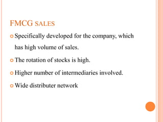 FMCG SALES
 Specifically   developed for the company, which
 has high volume of sales.

 The   rotation of stocks is high.

 Higher   number of intermediaries involved.

 Wide   distributer network
 