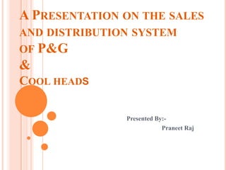 A PRESENTATION ON THE SALES
AND DISTRIBUTION SYSTEM
OF P&G
&
COOL HEADS

               Presented By:-
                           Praneet Raj
 
